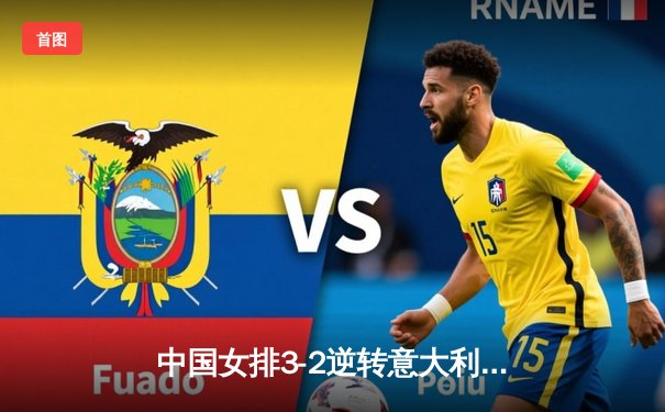 中国女排3-2逆转意大利夺冠，朱婷独揽35分荣膺MVP