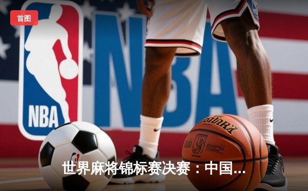 世界麻将锦标赛决赛：中国选手张伟力克日本名将加藤健一夺冠