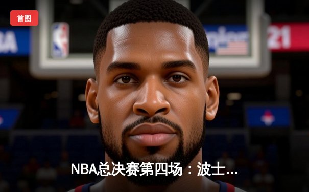 NBA总决赛第四场：波士顿凯尔特人末节逆转险胜金州勇士 霍福德关键三分锁定胜局