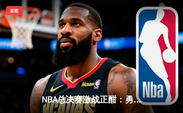 NBA总决赛激战正酣：勇士队逆转夺冠，库里狂砍43分创纪录