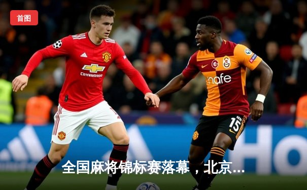 全国麻将锦标赛落幕，北京队勇夺团体冠军，个人赛王磊实现三连冠