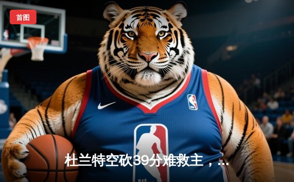 杜兰特空砍39分难救主，凯尔特人主场加时险胜太阳豪取十连胜