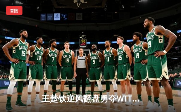 王楚钦逆风翻盘勇夺WTT冠军，国乒新王加冕彰显大心脏