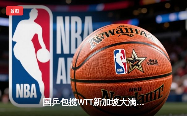 国乒包揽WTT新加坡大满贯双冠 樊振东王楚钦男单巅峰对决创收视新高