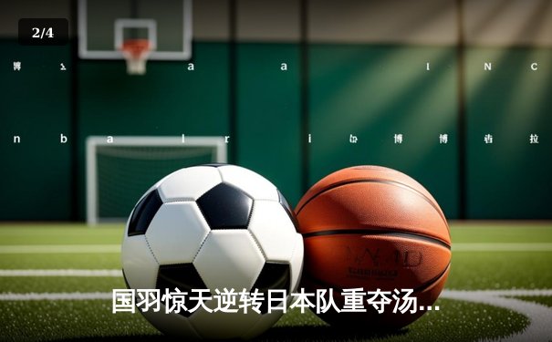 国羽惊天逆转日本队重夺汤姆斯杯，石宇奇率队上演绝地反击 - 2